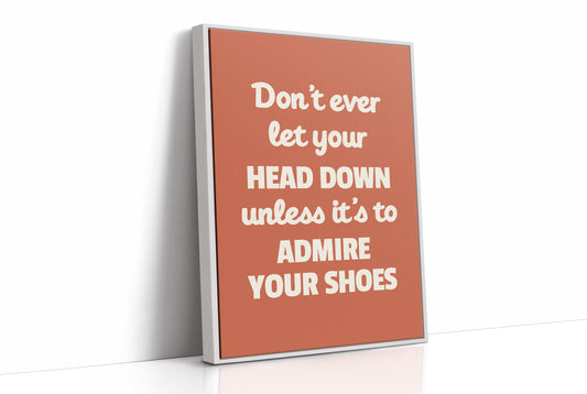 Dont Ever Let Your Head Down Admire Your Shoes