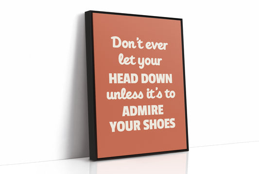 Dont Ever Let Your Head Down Admire Your Shoes